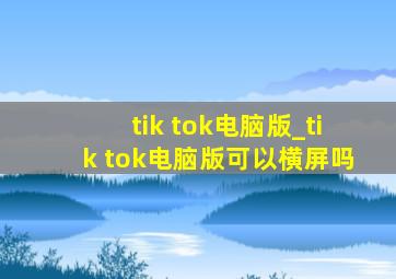 tik tok电脑版_tik tok电脑版可以横屏吗